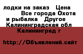 лодки на заказ › Цена ­ 15 000 - Все города Охота и рыбалка » Другое   . Калининградская обл.,Калининград г.